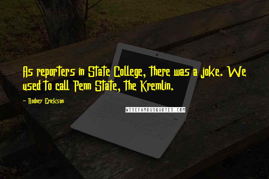 Rodney Erickson quotes: As reporters in State College, there was a joke. We used to call Penn State, the Kremlin.