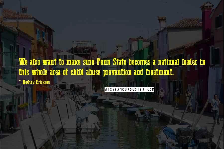Rodney Erickson quotes: We also want to make sure Penn State becomes a national leader in this whole area of child abuse prevention and treatment. Rodney Erickson quotes: We also want to make sure Penn State becomes a national leader in this whole area of child abuse prevention and treatment.