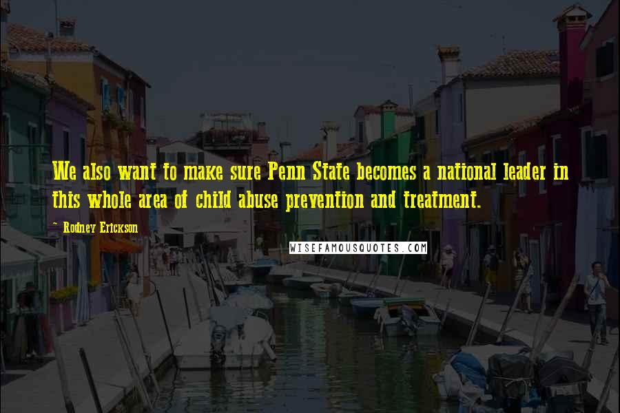 Rodney Erickson quotes: We also want to make sure Penn State becomes a national leader in this whole area of child abuse prevention and treatment.