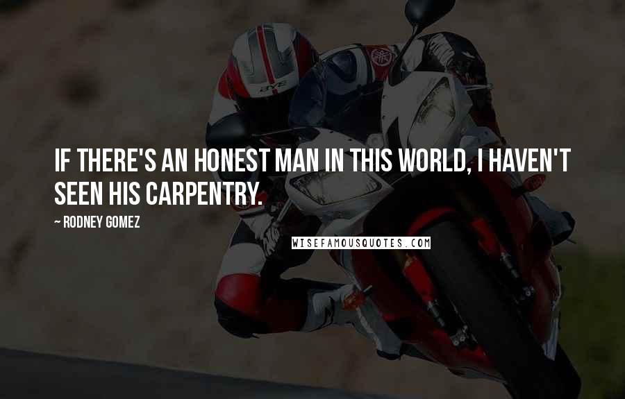 Rodney Gomez quotes: If there's an honest man in this world, I haven't seen his carpentry.