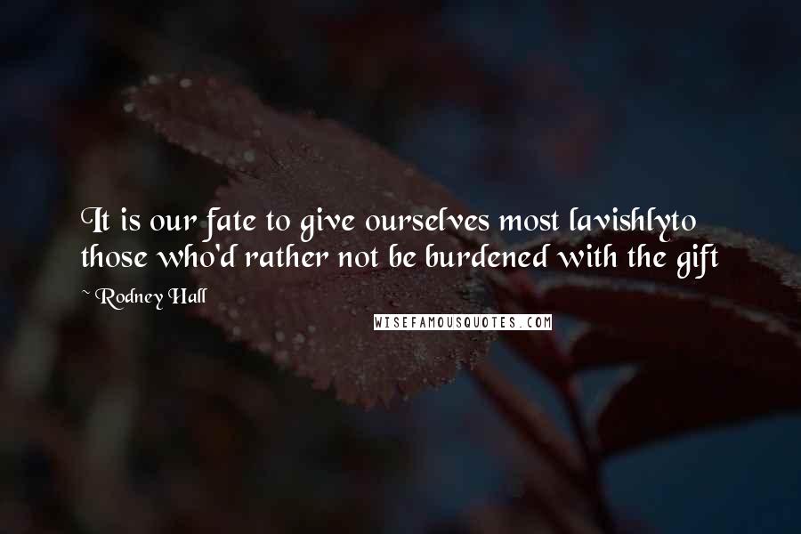 Rodney Hall quotes: It is our fate to give ourselves most lavishlyto those who'd rather not be burdened with the gift