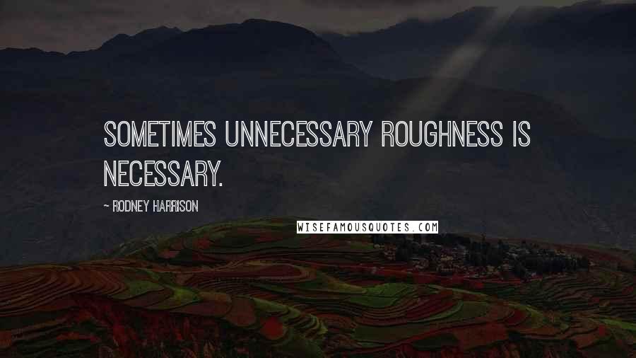 Rodney Harrison quotes: Sometimes unnecessary roughness is necessary.