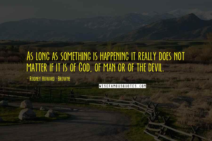 Rodney Howard-Browne quotes: As long as something is happening it really does not matter if it is of God, of man or of the devil. Rodney Howard-Browne quotes: As long as something is happening it really does not matter if it is of God, of man or of the devil.
