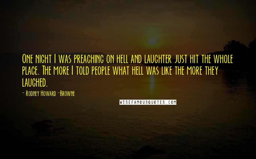 Rodney Howard-Browne quotes: One night I was preaching on hell and laughter just hit the whole place. The more I told people what hell was like the more they laughed.