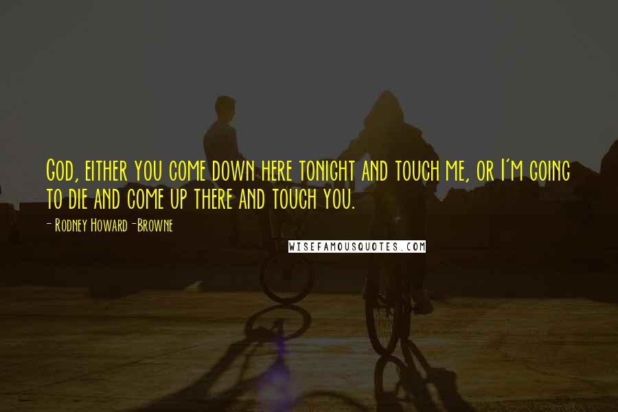 Rodney Howard-Browne quotes: God, either you come down here tonight and touch me, or I'm going to die and come up there and touch you. Rodney Howard-Browne quotes: God, either you come down here tonight and touch me, or I'm going to die and come up there and touch you.