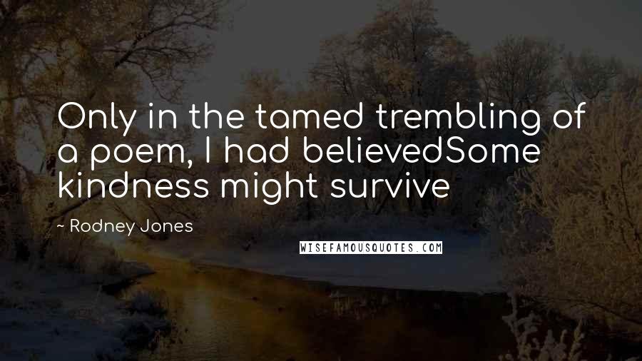 Rodney Jones quotes: Only in the tamed trembling of a poem, I had believedSome kindness might survive