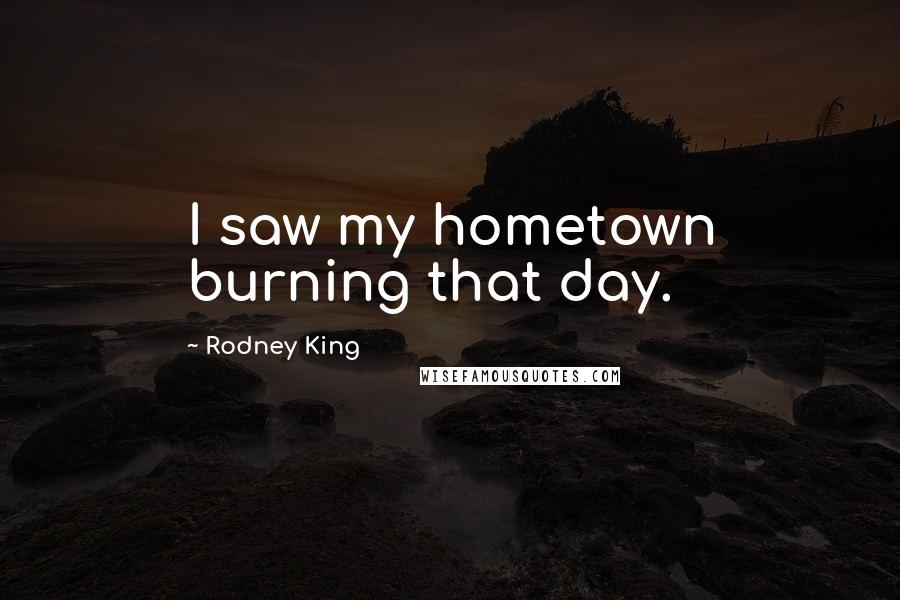 Rodney King quotes: I saw my hometown burning that day.