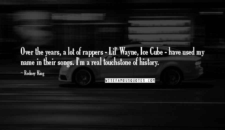 Rodney King quotes: Over the years, a lot of rappers - Lil' Wayne, Ice Cube - have used my name in their songs. I'm a real touchstone of history.