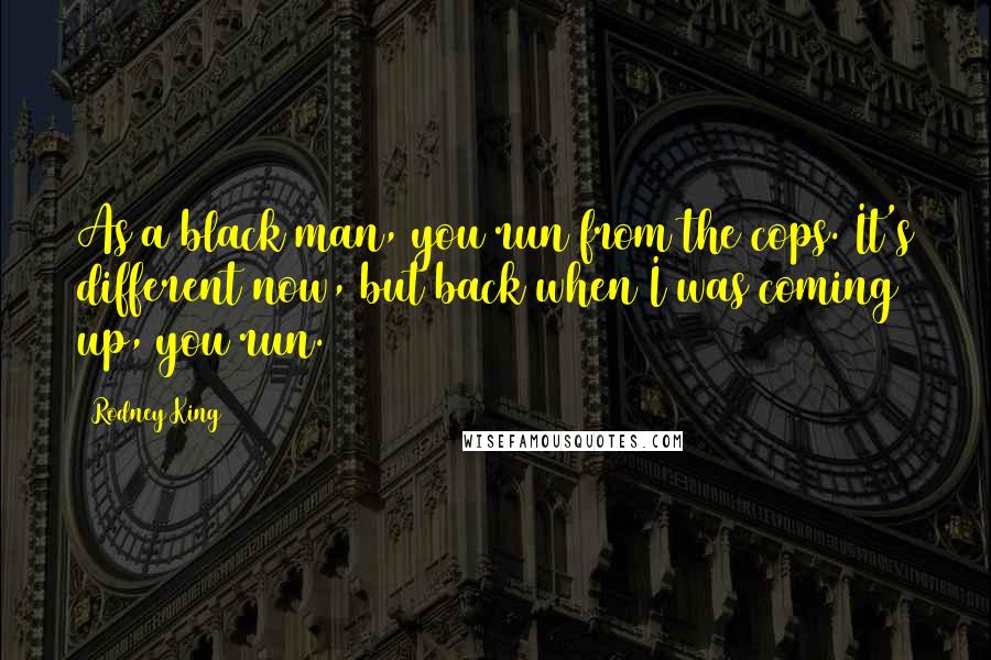 Rodney King quotes: As a black man, you run from the cops. It's different now, but back when I was coming up, you run.