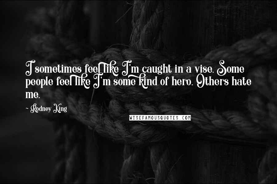 Rodney King quotes: I sometimes feel like I'm caught in a vise. Some people feel like I'm some kind of hero. Others hate me.