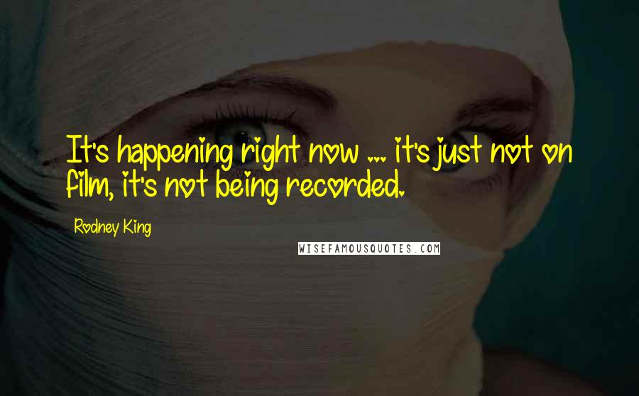 Rodney King quotes: It's happening right now ... it's just not on film, it's not being recorded.