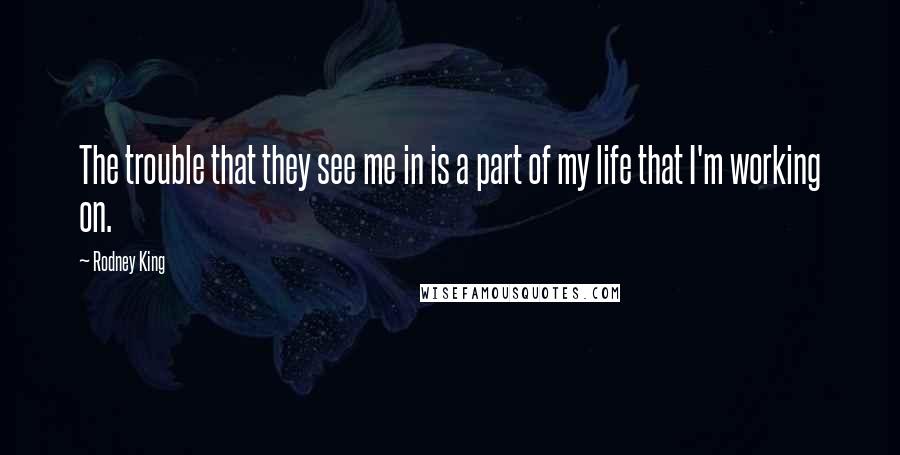 Rodney King quotes: The trouble that they see me in is a part of my life that I'm working on.