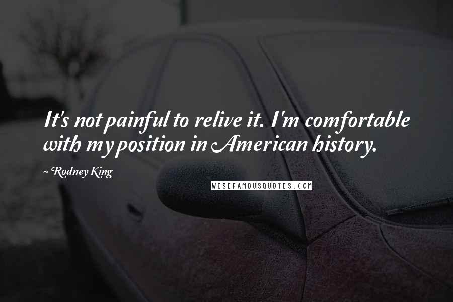 Rodney King quotes: It's not painful to relive it. I'm comfortable with my position in American history.