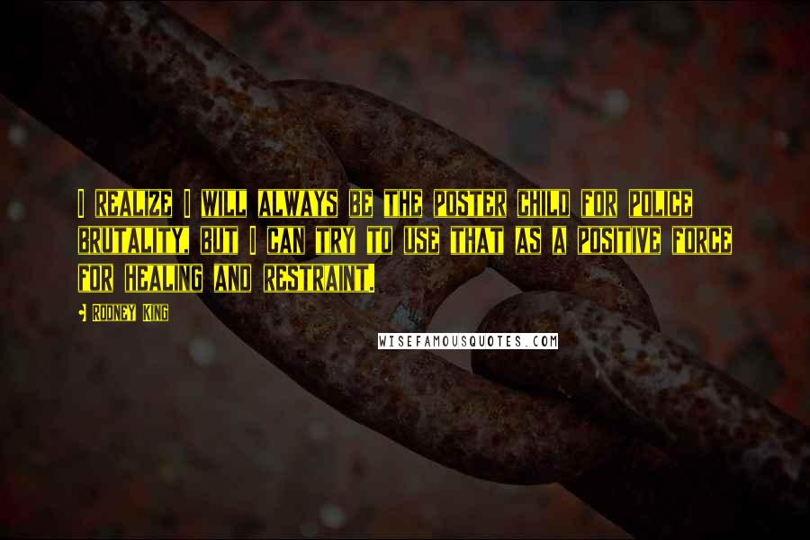 Rodney King quotes: I realize I will always be the poster child for police brutality, but I can try to use that as a positive force for healing and restraint.