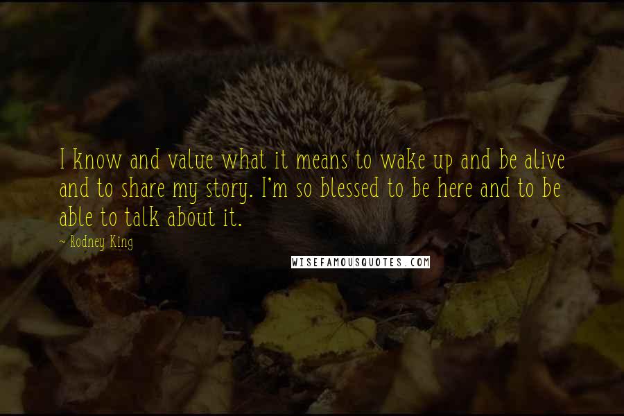 Rodney King quotes: I know and value what it means to wake up and be alive and to share my story. I'm so blessed to be here and to be able to talk