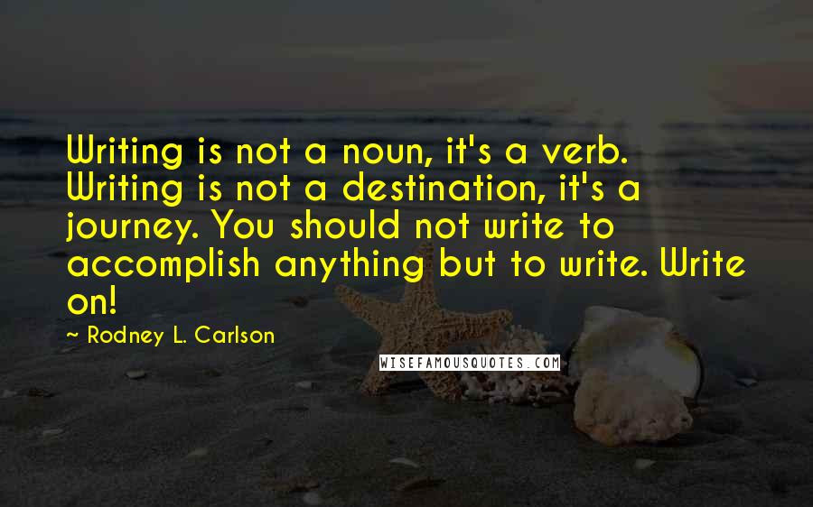 Rodney L. Carlson quotes: Writing is not a noun, it's a verb. Writing is not a destination, it's a journey. You should not write to accomplish anything but to write. Write on!