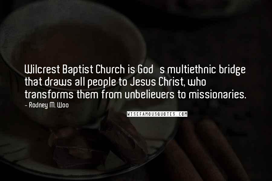 Rodney M. Woo quotes: Wilcrest Baptist Church is God's multiethnic bridge that draws all people to Jesus Christ, who transforms them from unbelievers to missionaries.