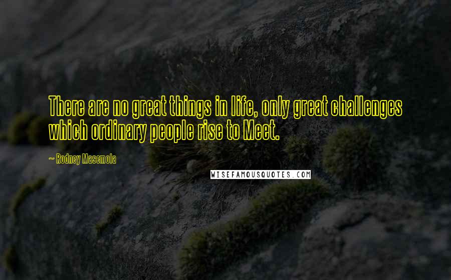 Rodney Masemola quotes: There are no great things in life, only great challenges which ordinary people rise to Meet.