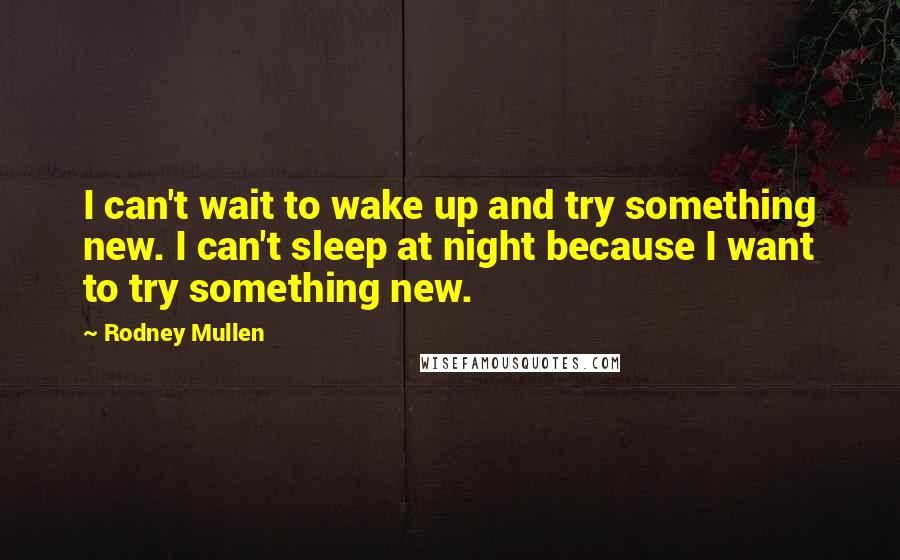 Rodney Mullen quotes: I can't wait to wake up and try something new. I can't sleep at night because I want to try something new. Rodney Mullen quotes: I can't wait to wake up and try something new. I can't sleep at night because I want to try something new.