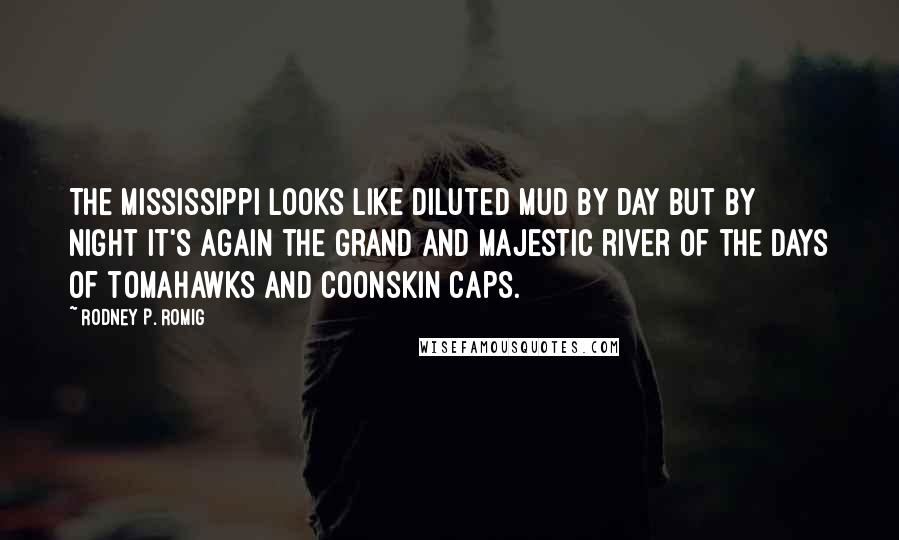 Rodney P. Romig quotes: The Mississippi looks like diluted mud by day but by night it's again the grand and majestic river of the days of tomahawks and coonskin caps.