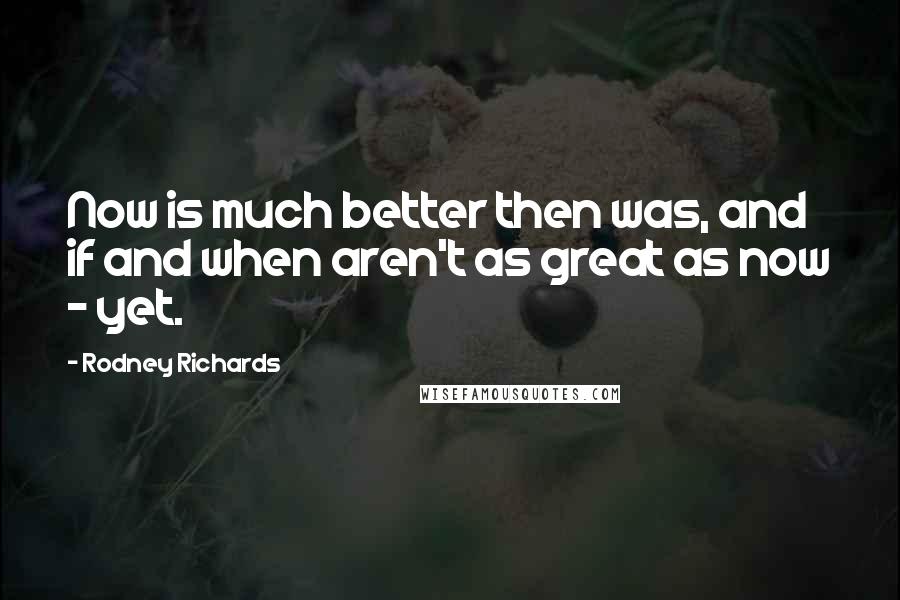 Rodney Richards quotes: Now is much better then was, and if and when aren't as great as now - yet.
