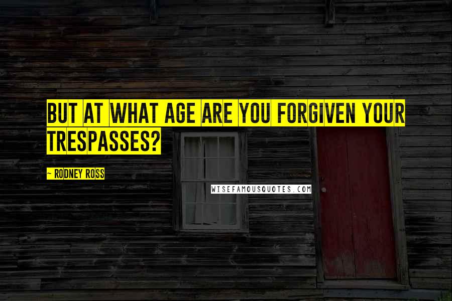 Rodney Ross quotes: But at what age are you forgiven your trespasses?