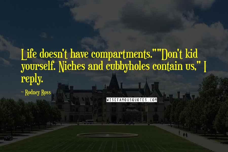 Rodney Ross quotes: Life doesn't have compartments.""Don't kid yourself. Niches and cubbyholes contain us," I reply.