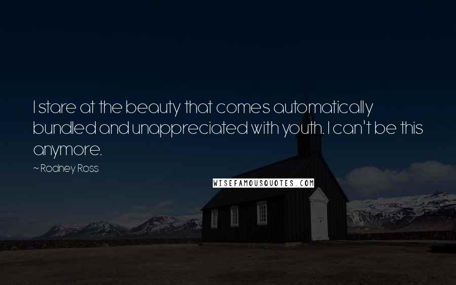 Rodney Ross quotes: I stare at the beauty that comes automatically bundled and unappreciated with youth. I can't be this anymore.