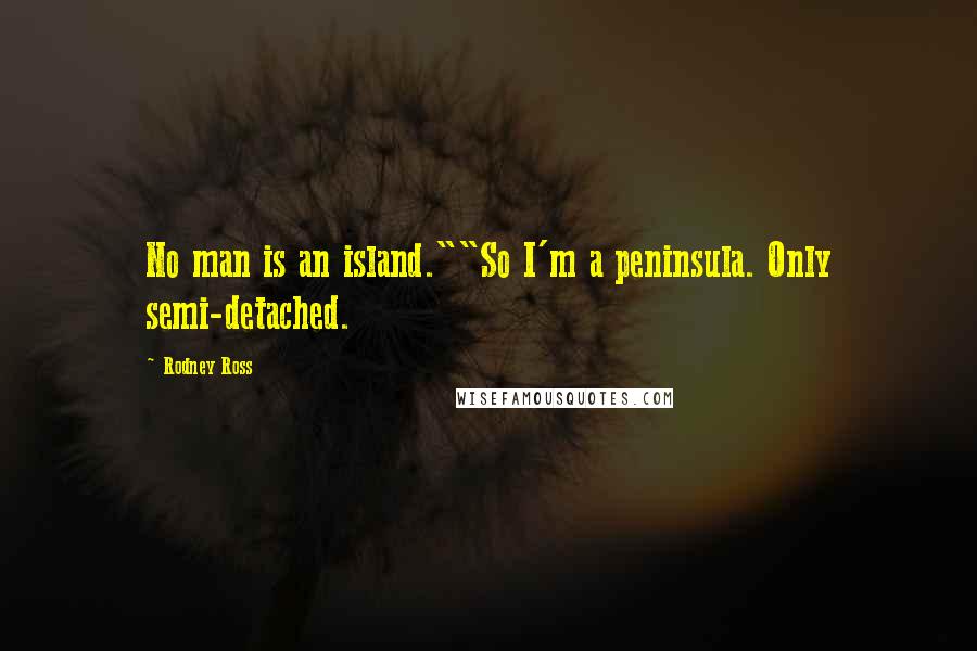 Rodney Ross quotes: No man is an island.""So I'm a peninsula. Only semi-detached.