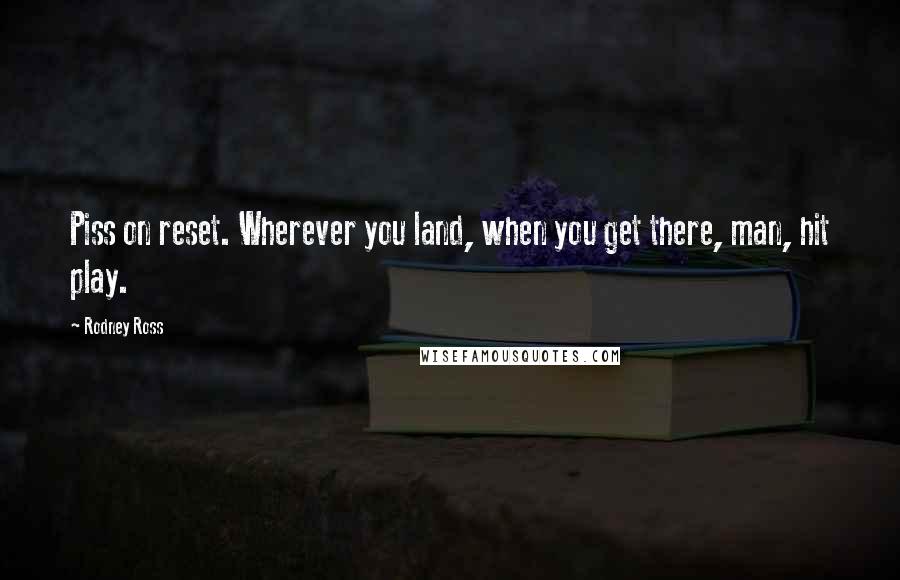 Rodney Ross quotes: Piss on reset. Wherever you land, when you get there, man, hit play.
