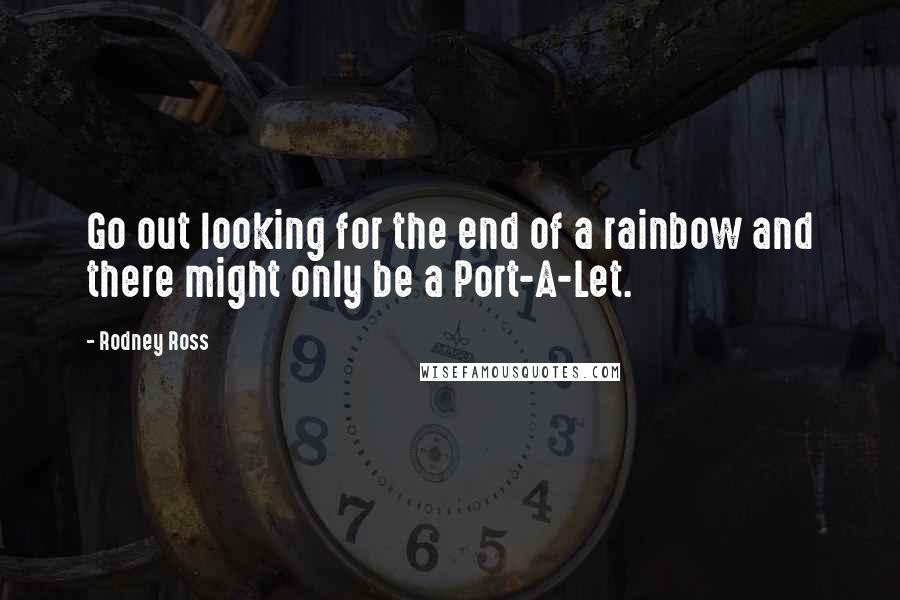 Rodney Ross quotes: Go out looking for the end of a rainbow and there might only be a Port-A-Let.