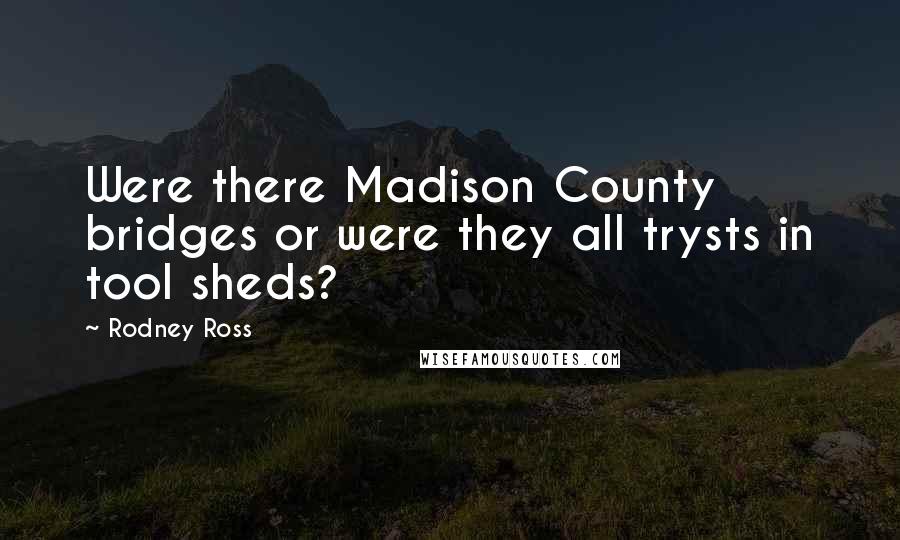 Rodney Ross quotes: Were there Madison County bridges or were they all trysts in tool sheds?