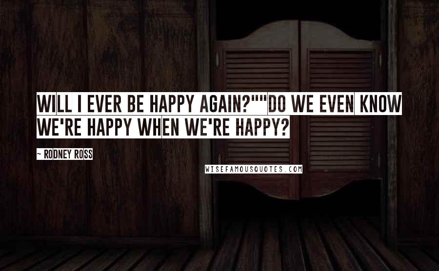Rodney Ross quotes: Will I ever be happy again?""Do we even know we're happy when we're happy?