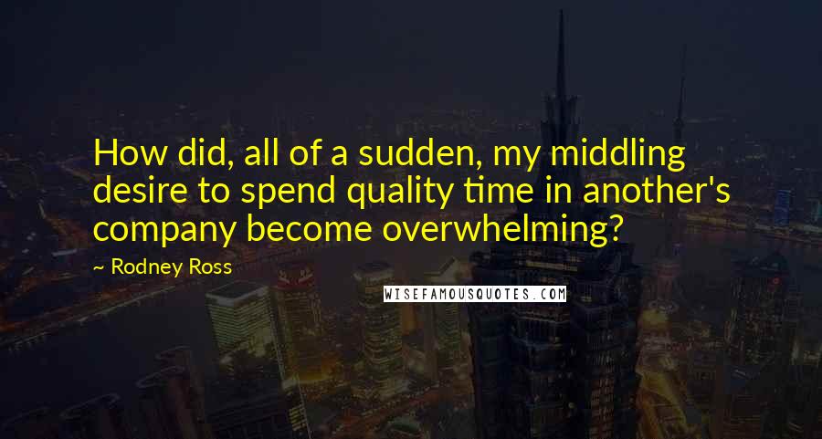 Rodney Ross quotes: How did, all of a sudden, my middling desire to spend quality time in another's company become overwhelming?
