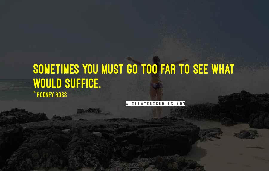 Rodney Ross quotes: Sometimes you must go too far to see what would suffice.