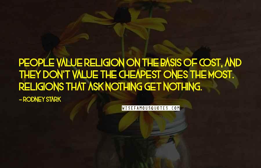 Rodney Stark quotes: People value religion on the basis of cost, and they don't value the cheapest ones the most. Religions that ask nothing get nothing.