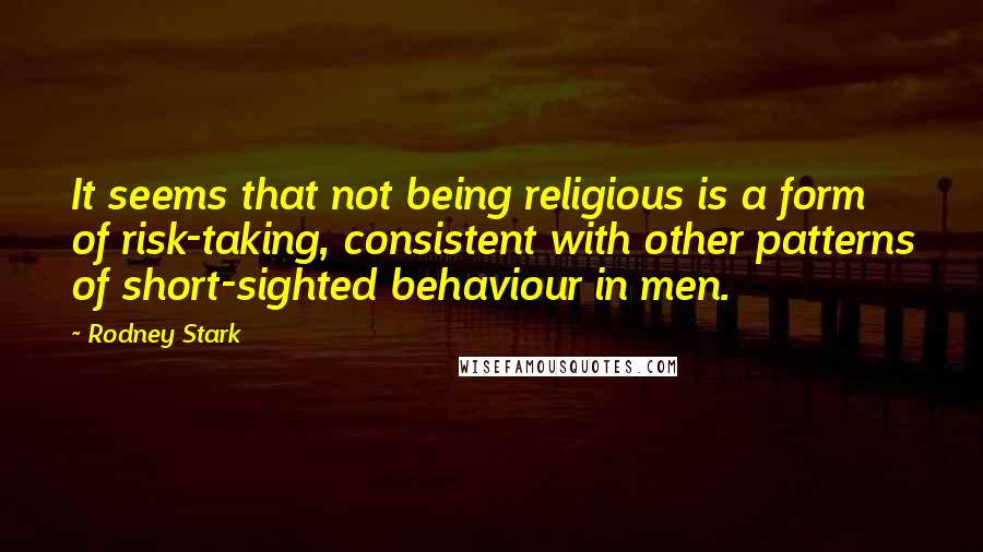 Rodney Stark quotes: It seems that not being religious is a form of risk-taking, consistent with other patterns of short-sighted behaviour in men.
