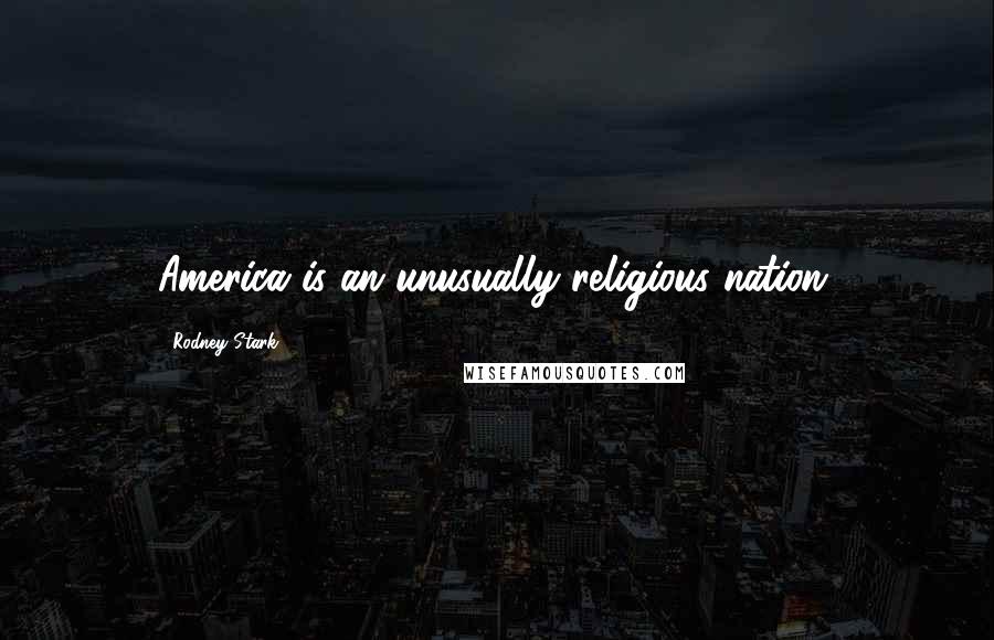 Rodney Stark quotes: America is an unusually religious nation.