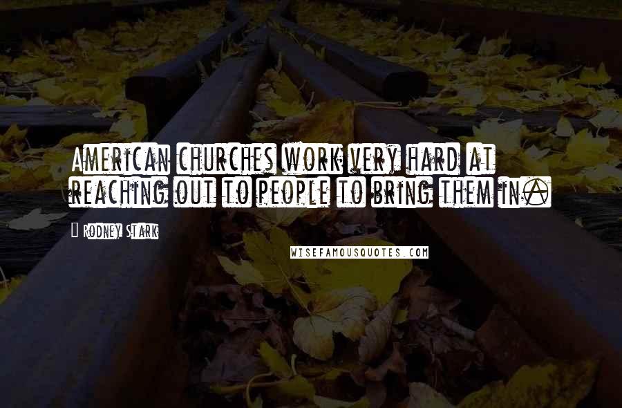 Rodney Stark quotes: American churches work very hard at reaching out to people to bring them in.
