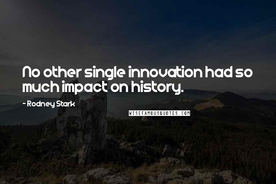 Rodney Stark quotes: No other single innovation had so much impact on history.