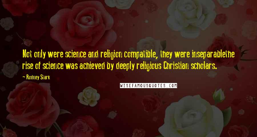 Rodney Stark quotes: Not only were science and religion compatible, they were inseparablethe rise of science was achieved by deeply religious Christian scholars.