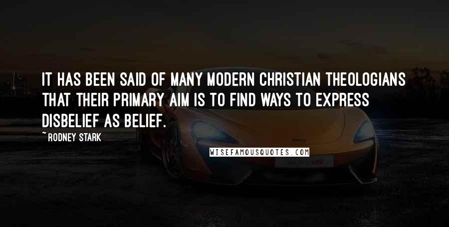 Rodney Stark quotes: It has been said of many modern Christian theologians that their primary aim is to find ways to express disbelief as belief.