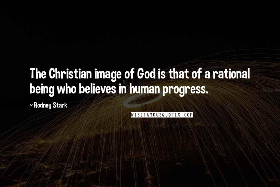 Rodney Stark quotes: The Christian image of God is that of a rational being who believes in human progress.