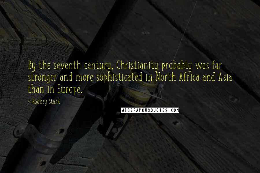 Rodney Stark quotes: By the seventh century, Christianity probably was far stronger and more sophisticated in North Africa and Asia than in Europe.
