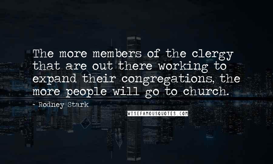 Rodney Stark quotes: The more members of the clergy that are out there working to expand their congregations, the more people will go to church.