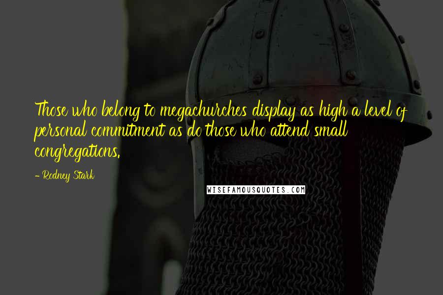 Rodney Stark quotes: Those who belong to megachurches display as high a level of personal commitment as do those who attend small congregations.