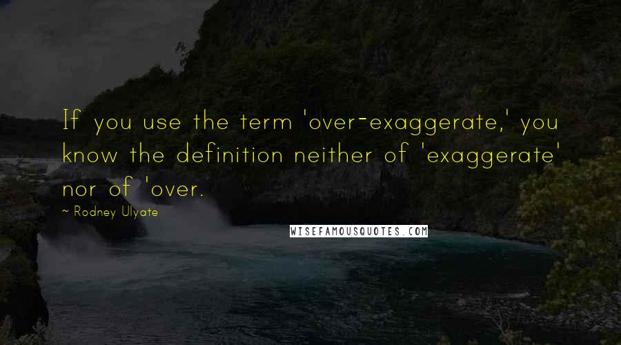 Rodney Ulyate quotes: If you use the term 'over-exaggerate,' you know the definition neither of 'exaggerate' nor of 'over.