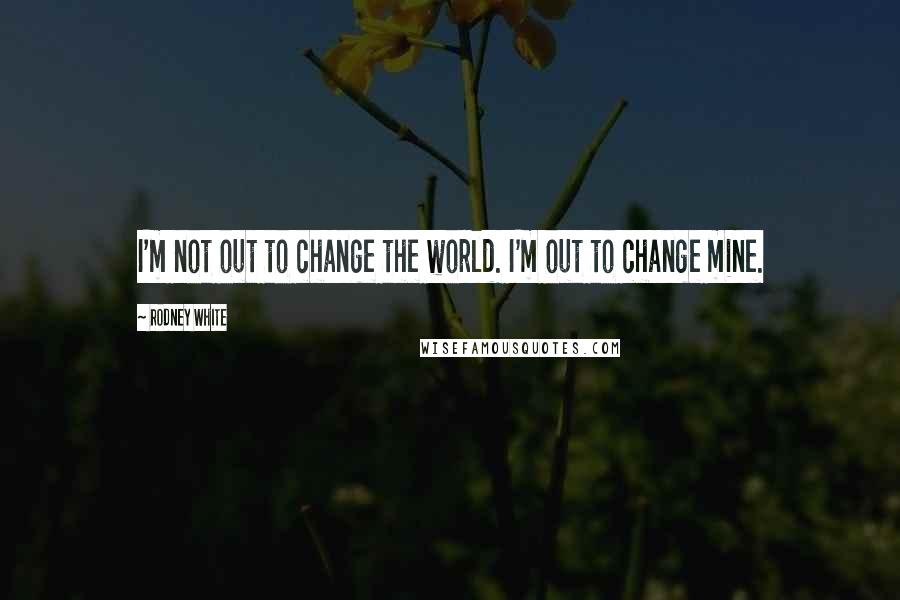 Rodney White quotes: I'm not out to change the world. I'm out to change mine.