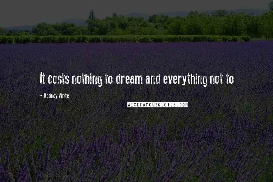 Rodney White quotes: It costs nothing to dream and everything not to