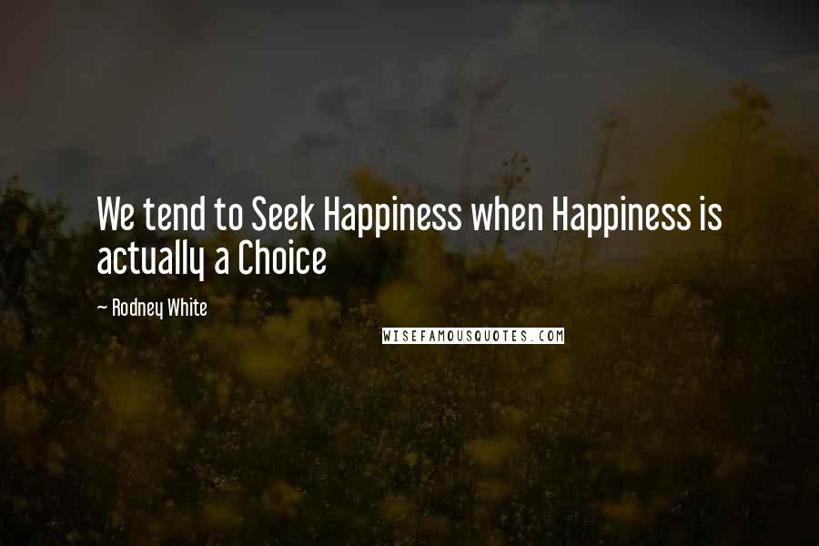 Rodney White quotes: We tend to Seek Happiness when Happiness is actually a Choice